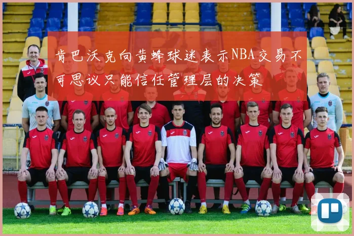 肯巴沃克向黄蜂球迷表示NBA交易不可思议只能信任管理层的决策