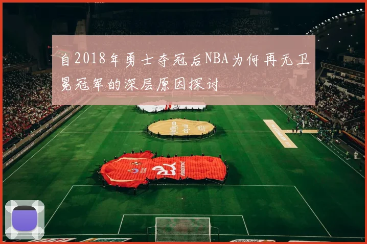 自2018年勇士夺冠后NBA为何再无卫冕冠军的深层原因探讨