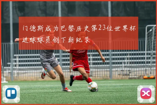 门德斯成为巴黎历史第23位世界杯进球球员创下新纪录