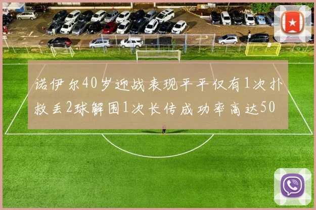 诺伊尔40岁迎战表现平平仅有1次扑救丢2球解围1次长传成功率高达50