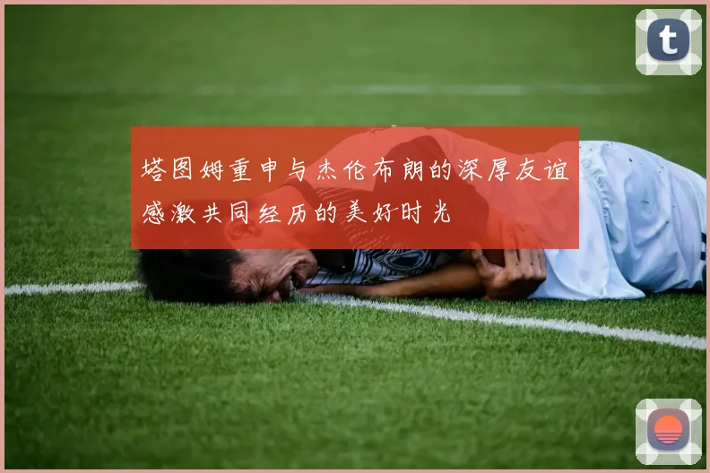 塔图姆重申与杰伦布朗的深厚友谊感激共同经历的美好时光
