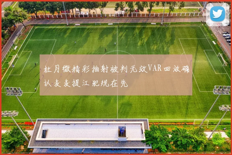 杜月徵精彩抽射被判无效VAR回放确认麦麦提江犯规在先
