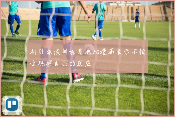 科贝尔谈训练基地蛇遭遇表示不怕会观察自己的反应