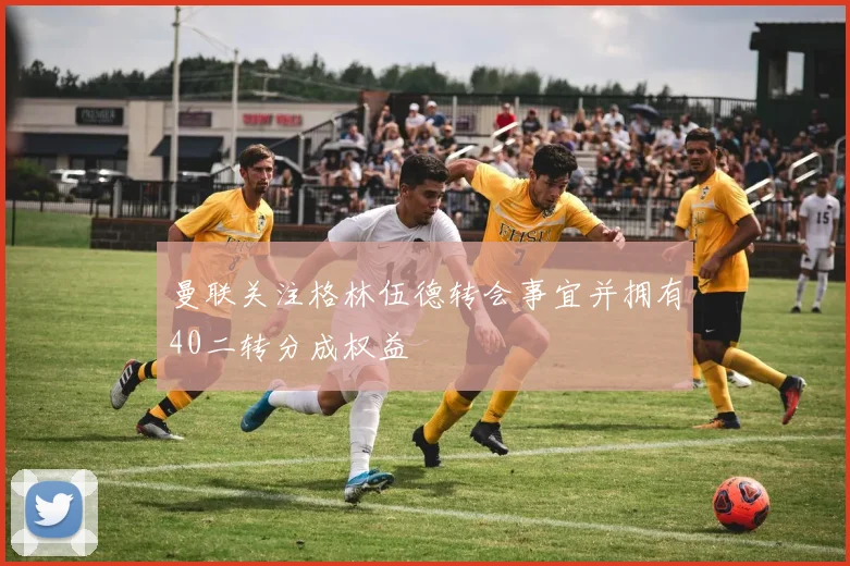 曼联关注格林伍德转会事宜并拥有40二转分成权益