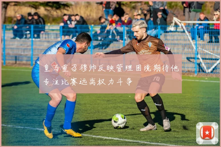 皇马重召穆帅反映管理困境期待他专注比赛远离权力斗争