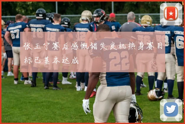 张玉宁赛后感慨错失良机热身赛目标已基本达成