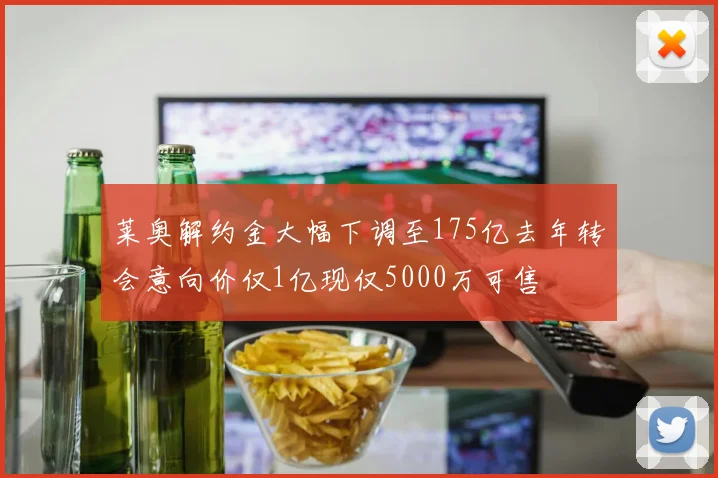 莱奥解约金大幅下调至175亿去年转会意向价仅1亿现仅5000万可售