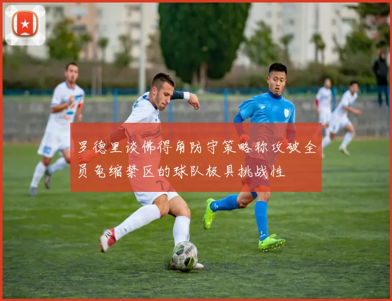 罗德里谈佛得角防守策略称攻破全员龟缩禁区的球队极具挑战性