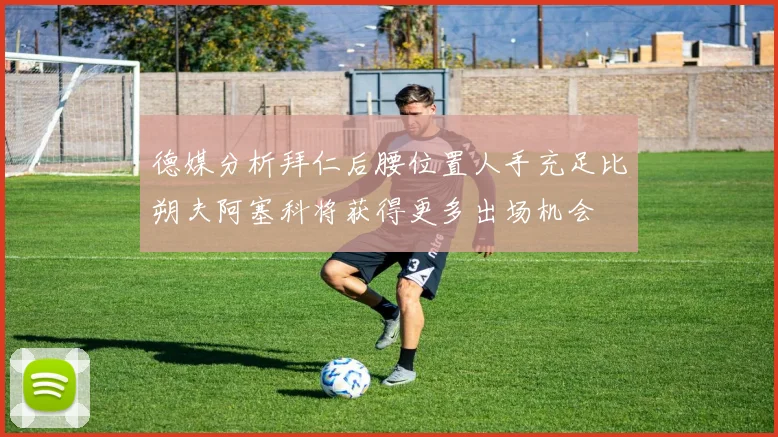 德媒分析拜仁后腰位置人手充足比朔夫阿塞科将获得更多出场机会