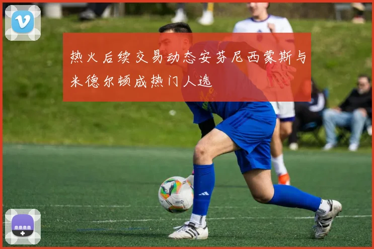 热火后续交易动态安芬尼西蒙斯与米德尔顿成热门人选