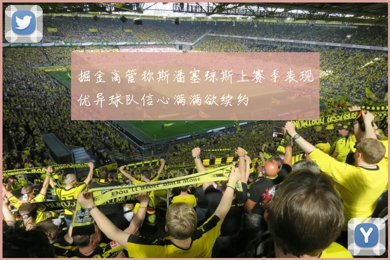 掘金高管称斯潘塞琼斯上赛季表现优异球队信心满满欲续约