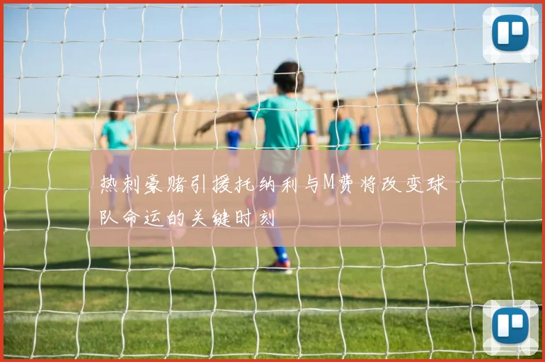 热刺豪赌引援托纳利与M费将改变球队命运的关键时刻
