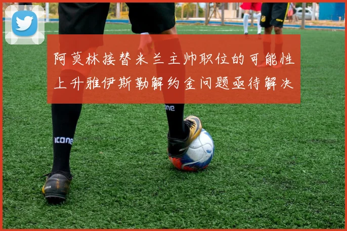 阿莫林接替米兰主帅职位的可能性上升雅伊斯勒解约金问题亟待解决