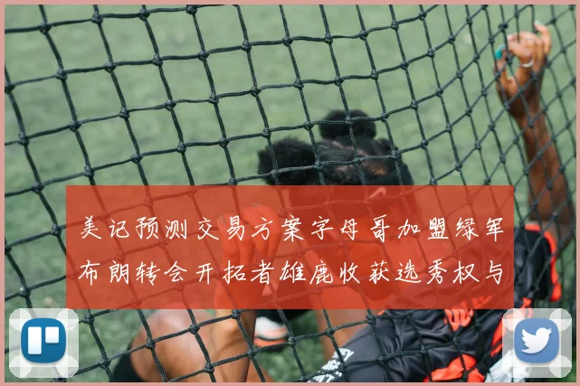 美记预测交易方案字母哥加盟绿军布朗转会开拓者雄鹿收获选秀权与年轻球员